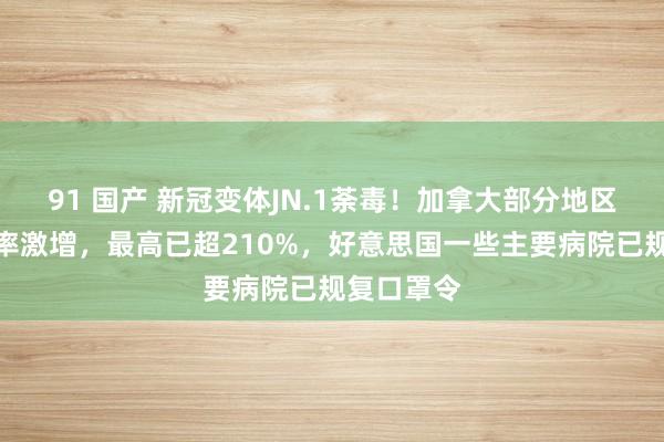 91 国产 新冠变体JN.1荼毒！加拿大部分地区急诊入住率激增，最高已超210%，好意思国一些主要病院已规复口罩令