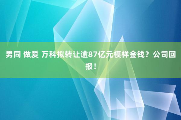男同 做爱 万科拟转让逾87亿元模样金钱？公司回报！