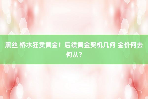黑丝 桥水狂卖黄金！后续黄金契机几何 金价何去何从？