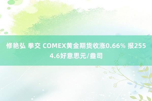 修艳弘 拳交 COMEX黄金期货收涨0.66% 报2554.6好意思元/盎司
