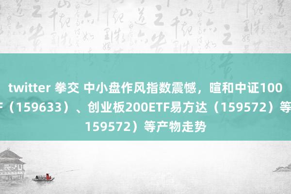 twitter 拳交 中小盘作风指数震憾，暄和中证1000指数ETF（159633）、创业板200ETF易方达（159572）等产物走势