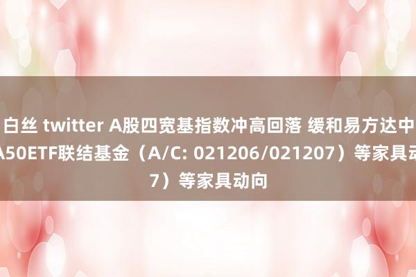 白丝 twitter A股四宽基指数冲高回落 缓和易方达中证A50ETF联结基金（A/C: 021206/021207）等家具动向