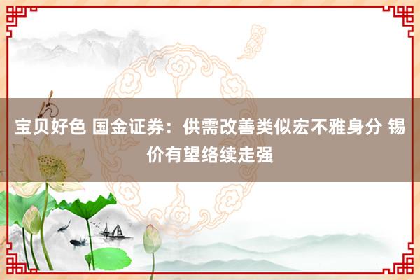 宝贝好色 国金证券：供需改善类似宏不雅身分 锡价有望络续走强