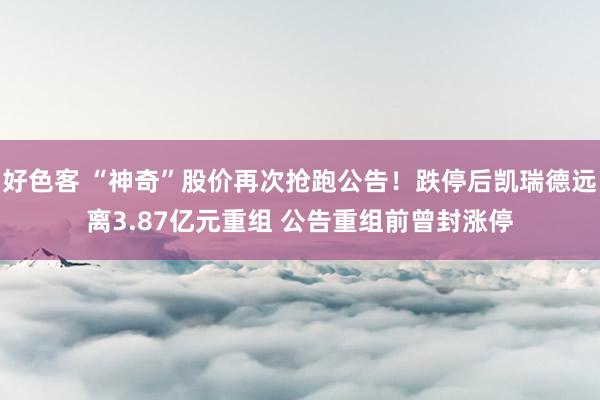 好色客 “神奇”股价再次抢跑公告！跌停后凯瑞德远离3.87亿元重组 公告重组前曾封涨停