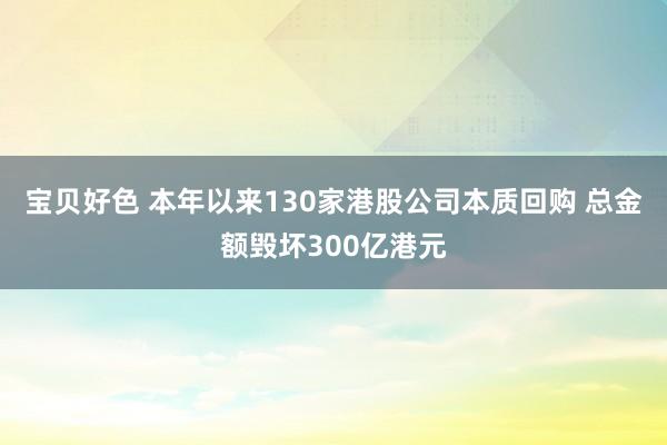 宝贝好色 本年以来130家港股公司本质回购 总金额毁坏300亿港元