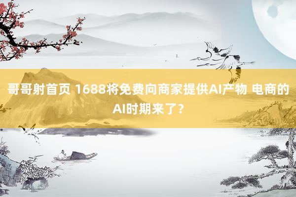 哥哥射首页 1688将免费向商家提供AI产物 电商的AI时期来了？