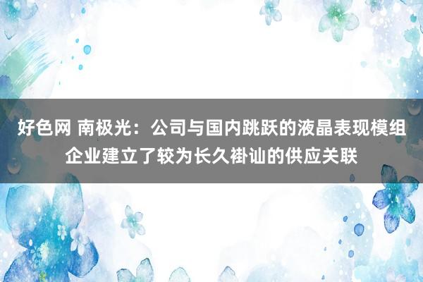 好色网 南极光：公司与国内跳跃的液晶表现模组企业建立了较为长久褂讪的供应关联