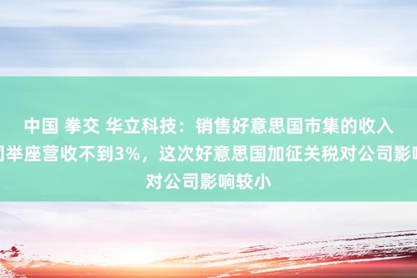 中国 拳交 华立科技：销售好意思国市集的收入占公司举座营收不到3%，这次好意思国加征关税对公司影响较小