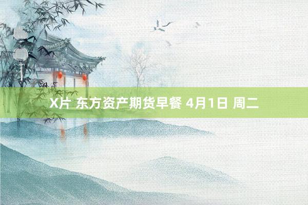 X片 东方资产期货早餐 4月1日 周二